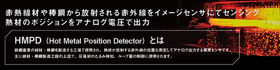 赤熱線材や棒鋼から放射される赤外線をイメージセンサにてセンシング熱材のポジションをアナログ電圧で出力